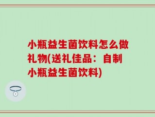 小瓶益生菌饮料怎么做礼物(送礼佳品：自制小瓶益生菌饮料)