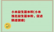 小米益生菌米粉(小米推出益生菌米粉，促进肠道健康)