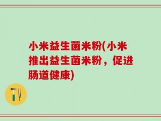 小米益生菌米粉(小米推出益生菌米粉，促进肠道健康)