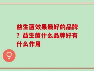 益生菌效果最好的品牌？益生菌什么品牌好有什么作用