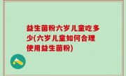 益生菌粉六岁儿童吃多少(六岁儿童如何合理使用益生菌粉)