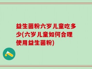 益生菌粉六岁儿童吃多少(六岁儿童如何合理使用益生菌粉)