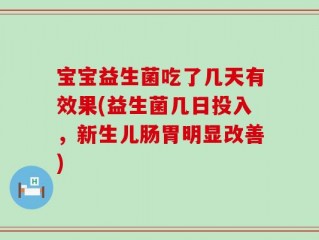 宝宝益生菌吃了几天有效果(益生菌几日投入，新生儿肠胃明显改善)