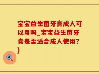 宝宝益生菌牙膏成人可以用吗_宝宝益生菌牙膏是否适合成人使用？)
