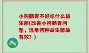 小狗肠胃不好吃什么益生菌(改善小狗肠胃问题，选用何种益生菌最有效？)