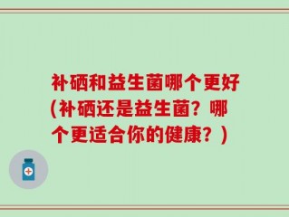 补硒和益生菌哪个更好(补硒还是益生菌？哪个更适合你的健康？)