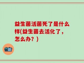 益生菌活菌死了是什么样(益生菌去活化了，怎么办？)