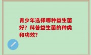 青少年选择哪种益生菌好？科普益生菌的种类和功效？