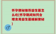 怀孕便秘推荐益生菌怎么吃(怀孕期间如何合理食用益生菌缓解便秘)