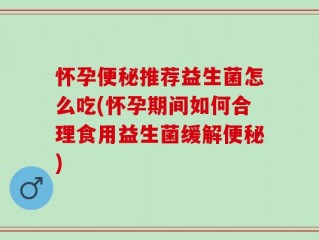 怀孕便秘推荐益生菌怎么吃(怀孕期间如何合理食用益生菌缓解便秘)
