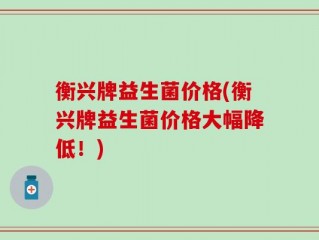 衡兴牌益生菌价格(衡兴牌益生菌价格大幅降低！)