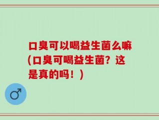 口臭可以喝益生菌么嘛(口臭可喝益生菌？这是真的吗！)