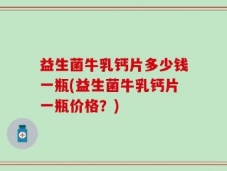 益生菌牛乳钙片多少钱一瓶(益生菌牛乳钙片一瓶价格？)