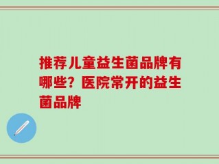 推荐儿童益生菌品牌有哪些？医院常开的益生菌品牌