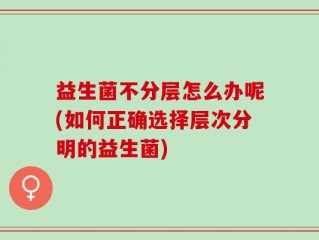 益生菌不分层怎么办呢(如何正确选择层次分明的益生菌)