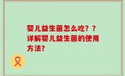 婴儿益生菌怎么吃？？详解婴儿益生菌的使用方法？