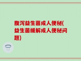 腹泻益生菌成人便秘(益生菌缓解成人便秘问题)