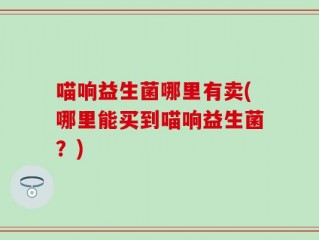 喵响益生菌哪里有卖(哪里能买到喵响益生菌？)