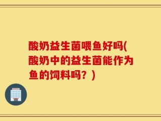 酸奶益生菌喂鱼好吗(酸奶中的益生菌能作为鱼的饲料吗？)