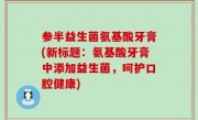 参半益生菌氨基酸牙膏(新标题：氨基酸牙膏中添加益生菌，呵护口腔健康)