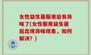 女性益生菌服用后有异味了(女性服用益生菌后出现异味现象，如何解决？)