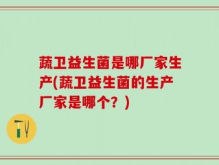 蔬卫益生菌是哪厂家生产(蔬卫益生菌的生产厂家是哪个？)