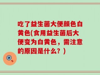 吃了益生菌大便颜色白黄色(食用益生菌后大便变为白黄色，需注意的原因是什么？)
