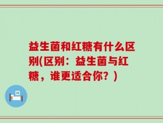 益生菌和红糖有什么区别(区别：益生菌与红糖，谁更适合你？)