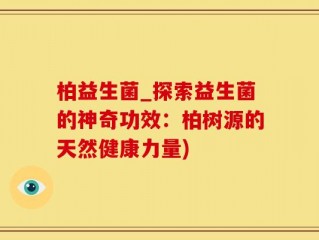 柏益生菌_探索益生菌的神奇功效：柏树源的天然健康力量)