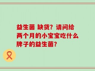 益生菌 缺货？请问给两个月的小宝宝吃什么牌子的益生菌？
