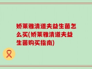 娇莱雅清道夫益生菌怎么买(娇莱雅清道夫益生菌购买指南)