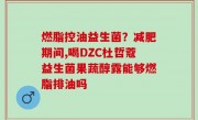 燃脂控油益生菌？减肥期间,喝DZC杜哲蔻益生菌果蔬醇露能够燃脂排油吗