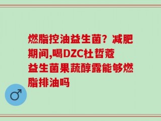 燃脂控油益生菌？减肥期间,喝DZC杜哲蔻益生菌果蔬醇露能够燃脂排油吗