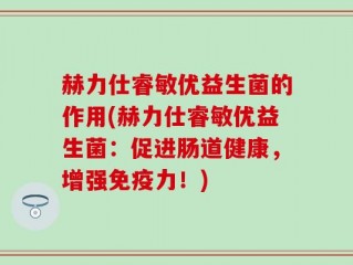 赫力仕睿敏优益生菌的作用(赫力仕睿敏优益生菌：促进肠道健康，增强免疫力！)