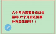 六个月内需要补充益生菌吗(六个月后还需要补充益生菌吗？)