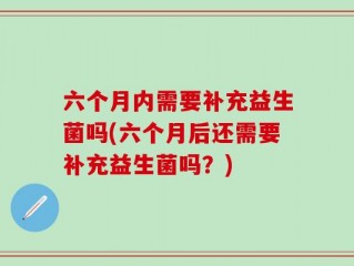 六个月内需要补充益生菌吗(六个月后还需要补充益生菌吗？)