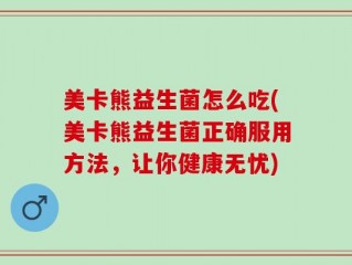美卡熊益生菌怎么吃(美卡熊益生菌正确服用方法，让你健康无忧)