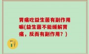 胃痛吃益生菌有副作用嘛(益生菌不能缓解胃痛，反而有副作用？)
