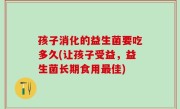 孩子消化的益生菌要吃多久(让孩子受益，益生菌长期食用最佳)