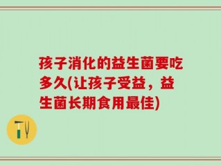 孩子消化的益生菌要吃多久(让孩子受益，益生菌长期食用最佳)