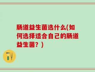肠道益生菌选什么(如何选择适合自己的肠道益生菌？)