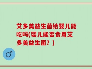艾多美益生菌给婴儿能吃吗(婴儿能否食用艾多美益生菌？)