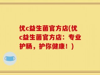 优c益生菌官方店(优c益生菌官方店：专业护肠，护你健康！)