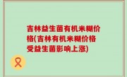吉林益生菌有机米糊价格(吉林有机米糊价格受益生菌影响上涨)