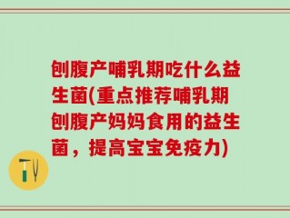 刨腹产哺乳期吃什么益生菌(重点推荐哺乳期刨腹产妈妈食用的益生菌，提高宝宝免疫力)