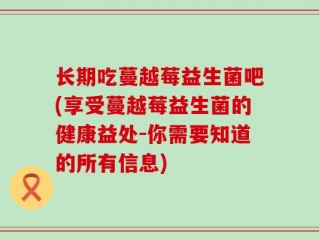 长期吃蔓越莓益生菌吧(享受蔓越莓益生菌的健康益处-你需要知道的所有信息)