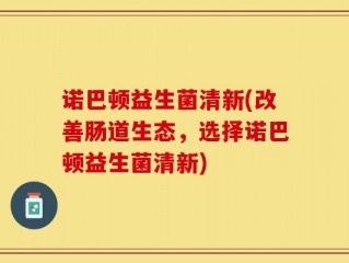 诺巴顿益生菌清新(改善肠道生态，选择诺巴顿益生菌清新)