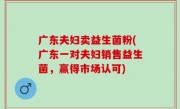 广东夫妇卖益生菌粉(广东一对夫妇销售益生菌，赢得市场认可)