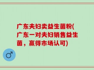 广东夫妇卖益生菌粉(广东一对夫妇销售益生菌，赢得市场认可)