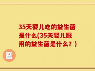 35天婴儿吃的益生菌是什么(35天婴儿服用的益生菌是什么？)